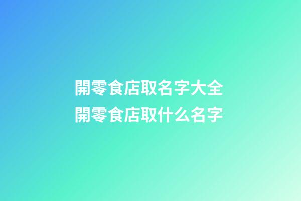 開零食店取名字大全 開零食店取什么名字-第1張-店鋪起名-玄機派